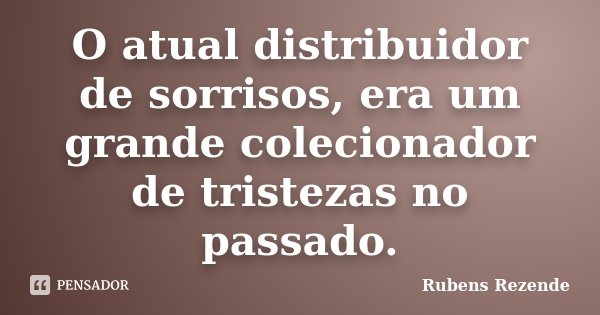 O atual distribuidor de sorrisos, era um grande colecionador de tristezas no passado.... Frase de Rubens Rezende.