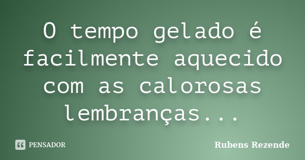 O tempo gelado é facilmente aquecido com as calorosas lembranças...... Frase de Rubens Rezende.