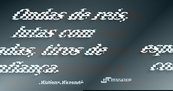 Ondas de reis, lutas com espadas, tiros de confiança.... Frase de Rubens Rezende.