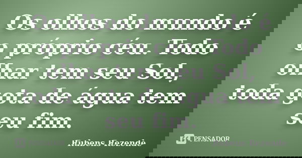 Os olhos do mundo é o próprio céu. Todo olhar tem seu Sol, toda gota de água tem seu fim.... Frase de Rubens Rezende.