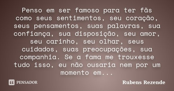 Penso em ser famoso para ter fãs como seus sentimentos, seu coração, seus pensamentos, suas palavras, sua confiança, sua disposição, seu amor, seu carinho, seu ... Frase de Rubens Rezende.