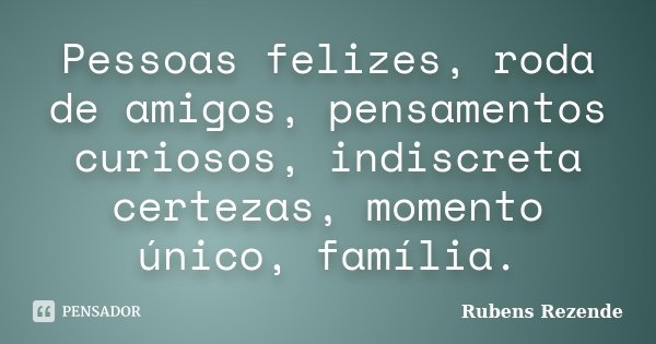 Pessoas felizes, roda de amigos, pensamentos curiosos, indiscreta certezas, momento único, família.... Frase de Rubens Rezende.