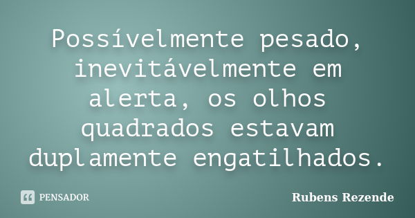 Possívelmente pesado, inevitávelmente em alerta, os olhos quadrados estavam duplamente engatilhados.... Frase de Rubens Rezende.