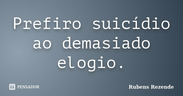 Prefiro suicídio ao demasiado elogio.... Frase de Rubens Rezende.