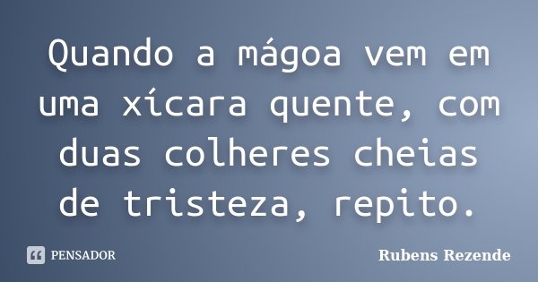 Quando a mágoa vem em uma xícara quente, com duas colheres cheias de tristeza, repito.... Frase de Rubens Rezende.