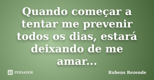 Quando começar a tentar me prevenir todos os dias, estará deixando de me amar...... Frase de Rubens Rezende.