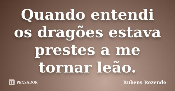 Quando entendi os dragões estava prestes a me tornar leão.... Frase de Rubens Rezende.