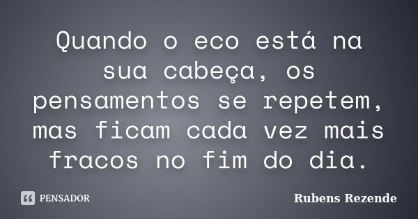 Quando o eco está na sua cabeça, os pensamentos se repetem, mas ficam cada vez mais fracos no fim do dia.... Frase de Rubens Rezende.