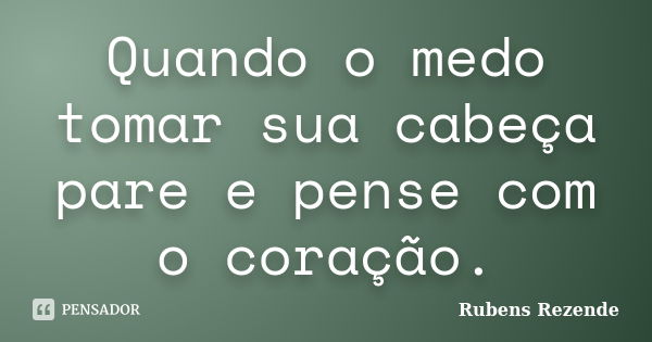 Quando o medo tomar sua cabeça pare e pense com o coração.... Frase de Rubens Rezende.