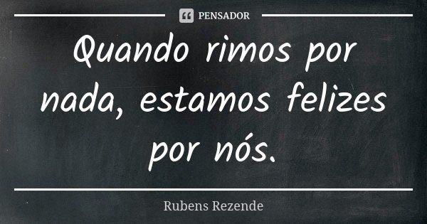 Quando rimos por nada, estamos felizes por nós.... Frase de Rubens Rezende.