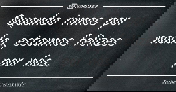 Quando rimos por nada, estamos felizes por nós.... Frase de Rubens Rezende.