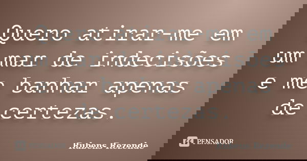 Quero atirar-me em um mar de indecisões e me banhar apenas de certezas.... Frase de Rubens Rezende.