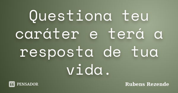 Questiona teu caráter e terá a resposta de tua vida.... Frase de Rubens Rezende.