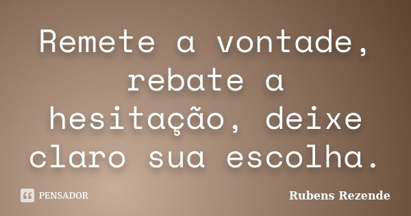 Remete a vontade, rebate a hesitação, deixe claro sua escolha.... Frase de Rubens Rezende.