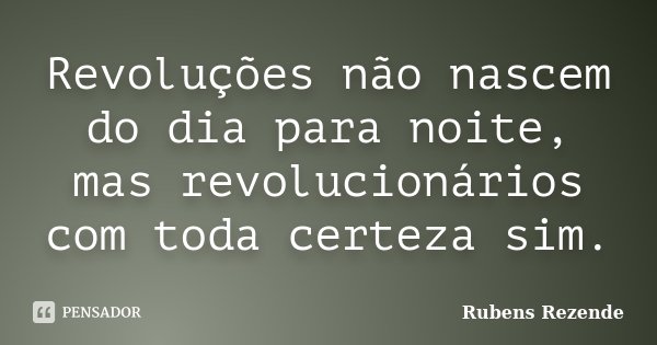 Revoluções não nascem do dia para noite, mas revolucionários com toda certeza sim.... Frase de Rubens Rezende.