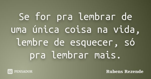 Se for pra lembrar de uma única coisa na vida, lembre de esquecer, só pra lembrar mais.... Frase de Rubens Rezende.