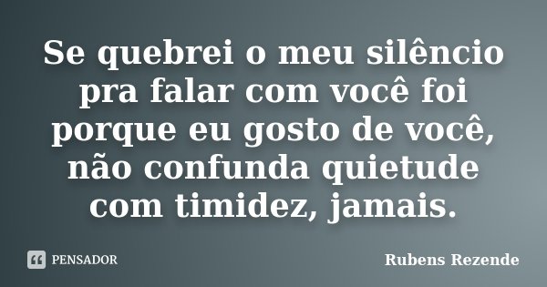 Se quebrei o meu silêncio pra falar com você foi porque eu gosto de você, não confunda quietude com timidez, jamais.... Frase de Rubens Rezende.