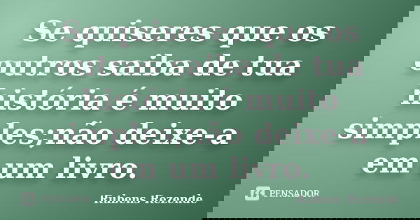 Se quiseres que os outros saiba de tua história é muito simples;não deixe-a em um livro.... Frase de Rubens Rezende.