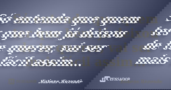 Só entenda que quem ter que bem já deixou de te querer, vai ser mais fácil assim...... Frase de Rubens Rezende.