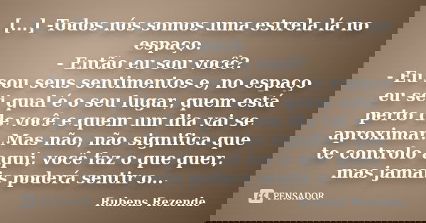 [...] -Todos nós somos uma estrela lá no espaço. - Então eu sou você? - Eu sou seus sentimentos e, no espaço eu sei qual é o seu lugar, quem está perto de você ... Frase de Rubens Rezende.