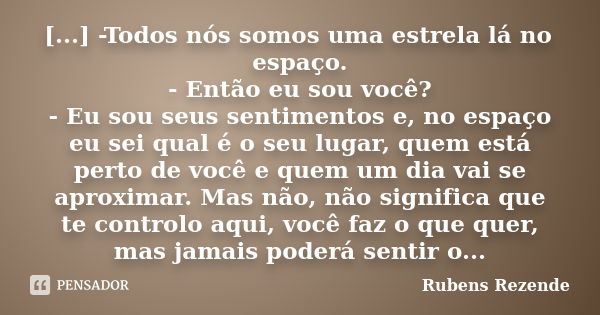 [...] -Todos nós somos uma estrela lá no espaço. - Então eu sou você? - Eu sou seus sentimentos e, no espaço eu sei qual é o seu lugar, quem está perto de você ... Frase de Rubens Rezende.