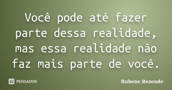 Você pode até fazer parte dessa realidade, mas essa realidade não faz mais parte de você.... Frase de Rubens Rezende.