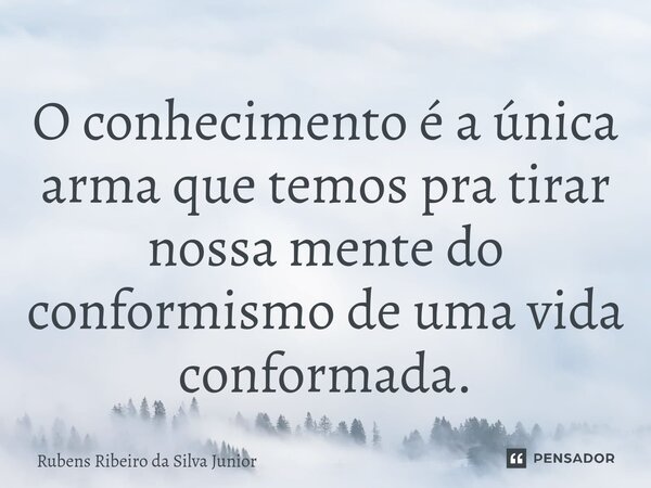 ⁠O conhecimento é a única arma que temos pra tirar nossa mente do conformismo de uma vida conformada.... Frase de Rubens Ribeiro da Silva Junior.