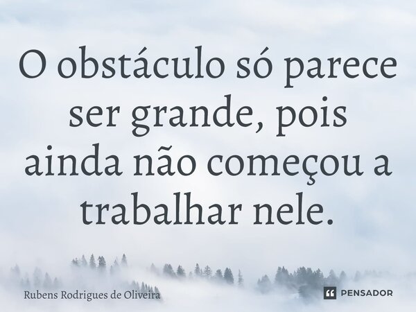 ⁠O obstáculo só parece ser grande, pois ainda não começou a trabalhar nele.... Frase de Rubens Rodrigues de Oliveira.