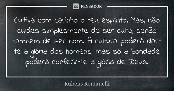 Cultiva com carinho o teu espírito. Mas, não cuides simplesmente de ser culto, senão também de ser bom. A cultura poderá dar-te a glória dos homens, mas só a bo... Frase de Rubens Romanelli.