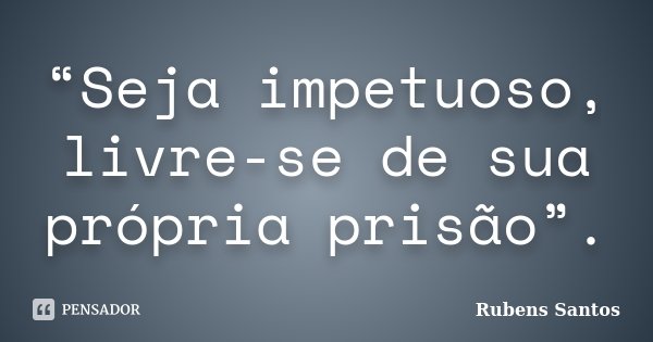 “Seja impetuoso, livre-se de sua própria prisão”.... Frase de Rubens Santos.