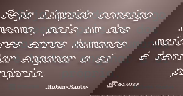 Seja límpido consigo mesmo, pois um dos maiores erros humanos é tentar enganar a si próprio.... Frase de Rubens Santos.