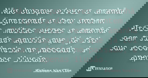 Não busque viver o amanhã ignorando o teu ontem. Pois muitas vezes o amanhã sem tudo aquilo que já foi sua essência no passado, é apenas ilusão.... Frase de Rubens SanTTos.