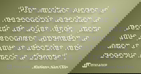 "Por muitas vezes é necessário aceitar a perda de algo hoje, para que possamos aprender a amar o que o destino nós reserva mais a frente".... Frase de Rubens SanTTos.
