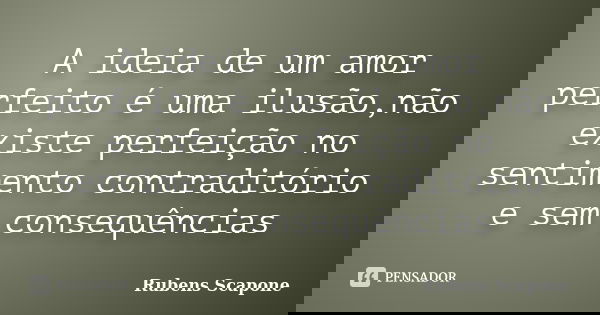 A ideia de um amor perfeito é uma ilusão,não existe perfeição no sentimento contraditório e sem consequências... Frase de Rubens Scapone.