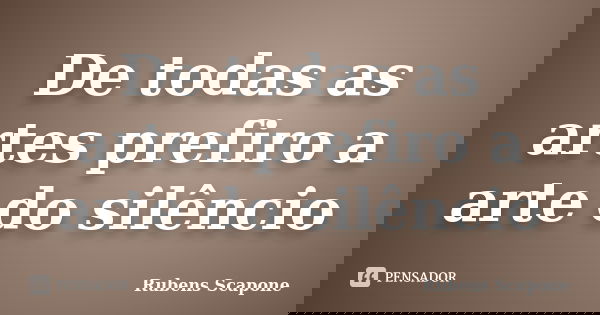 De todas as artes prefiro a arte do silêncio... Frase de Rubens Scapone.
