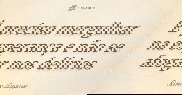 É preciso mergulhar na esperança e não se afogar nos delírios... Frase de Rubens Scapone.