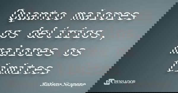 Quanto maiores os delírios, maiores os limites... Frase de Rubens Scapone.