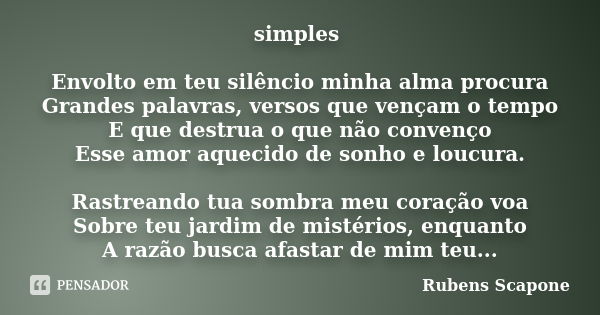 simples Envolto em teu silêncio minha alma procura Grandes palavras, versos que vençam o tempo E que destrua o que não convenço Esse amor aquecido de sonho e lo... Frase de Rubens Scapone.