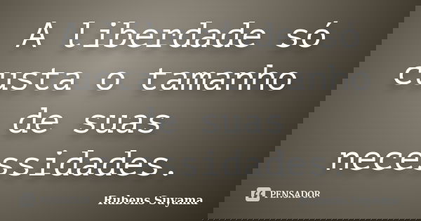 A liberdade só custa o tamanho de suas necessidades.... Frase de Rubens Suyama.