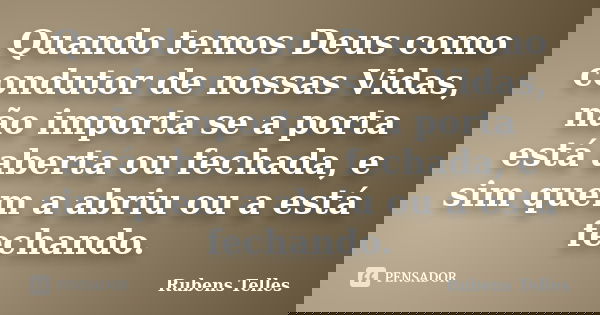 Quando temos Deus como condutor de nossas Vidas, não importa se a porta está aberta ou fechada, e sim quem a abriu ou a está fechando.... Frase de Rubens Telles.
