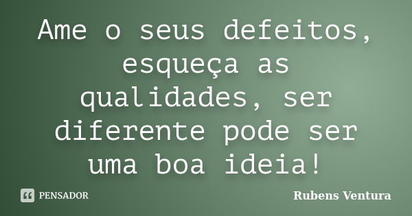 Ame o seus defeitos, esqueça as qualidades, ser diferente pode ser uma boa ideia!... Frase de Rubens Ventura.