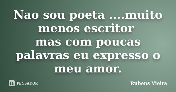 Nao sou poeta ....muito menos escritor mas com poucas palavras eu expresso o meu amor.... Frase de Rubens Vieira.