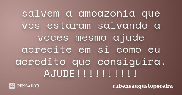 salvem a amoazonia que vcs estaram salvando a voces mesmo ajude acredite em si como eu acredito que consiguira. AJUDE!!!!!!!!!!... Frase de rubensaugustopereira.