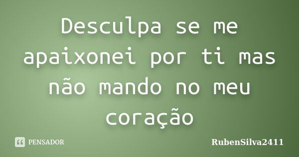 Desculpa se me apaixonei por ti mas não mando no meu coração... Frase de Rubensilva2411.