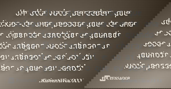 Um dia vais perceber que deixas-te uma pessoa que te ama e se importa contigo e quando esse dia chegar vais chorar o quanto eu chorei e só aí tu vais perceber o... Frase de RubenSilva2411.