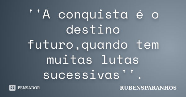 ''A conquista é o destino futuro,quando tem muitas lutas sucessivas''.... Frase de RUBENSPARANHOS.