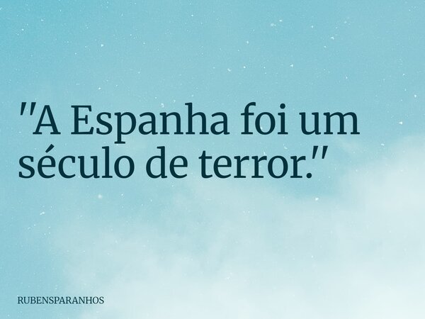''A Espanha foi um século de terror.''... Frase de RUBENSPARANHOS.