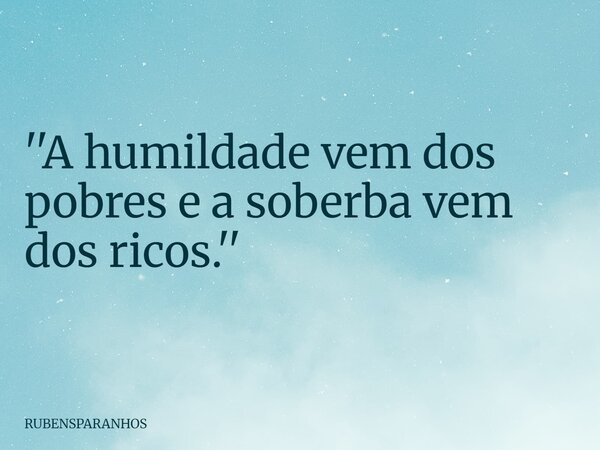 ''A humildade vem dos pobres e a soberba vem dos ricos.''... Frase de RUBENSPARANHOS.