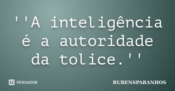 ''A inteligência é a autoridade da tolice.''... Frase de RUBENSPARANHOS.