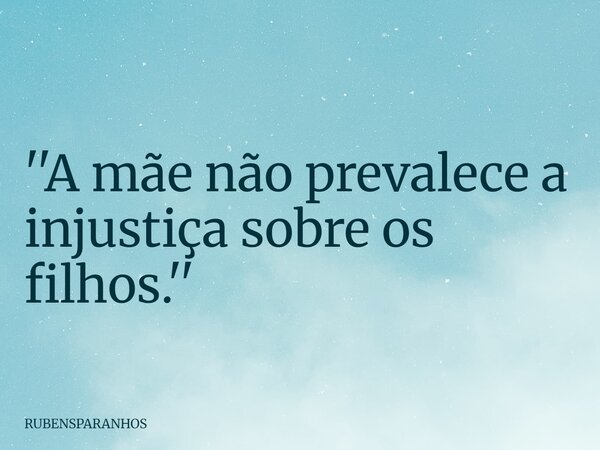 ''A mãe não prevalece a injustiça sobre os filhos.''... Frase de RUBENSPARANHOS.